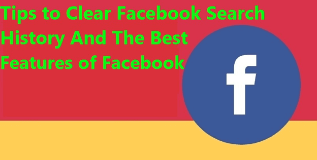 Tips to Clear Facebook Search History And The Best Features of Facebook