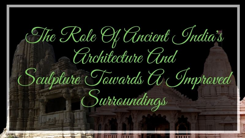 The Role Of Ancient India’s Architecture And Sculpture Towards A Improved Surroundings