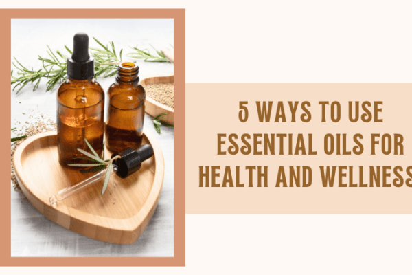 5 Ways To Use Essential Oils For Health and Wellness
