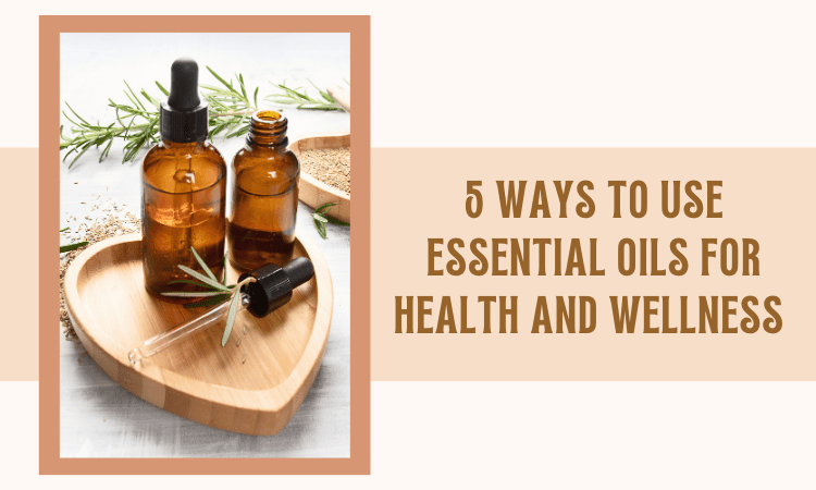 5 Ways To Use Essential Oils For Health and Wellness